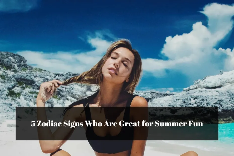 5 Zodiac Signs Who Are Great for Summer Fun