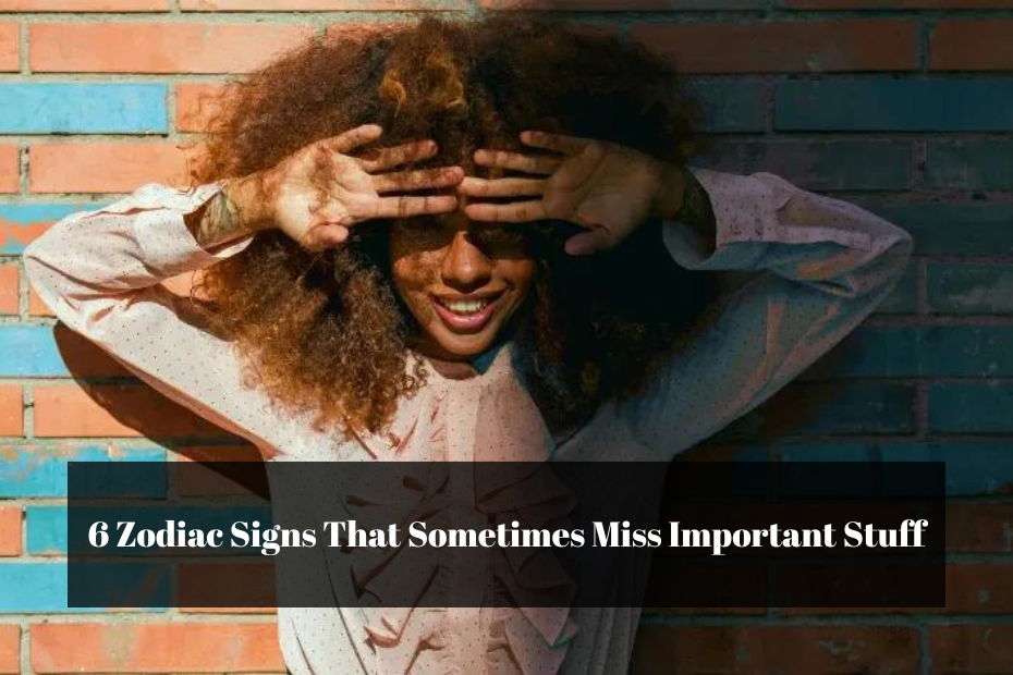 6 Zodiac Signs That Sometimes Miss Important Stuff