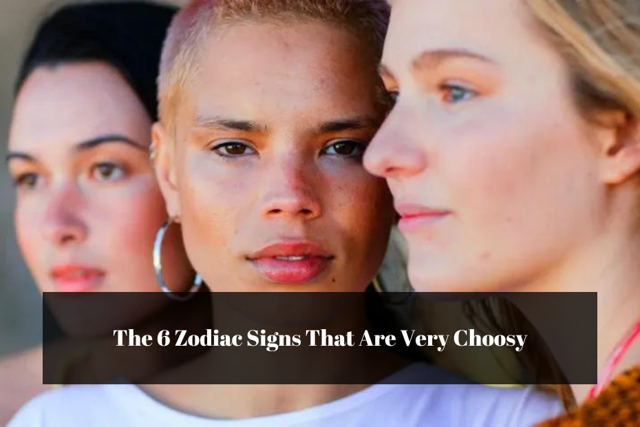 The 6 Zodiac Signs That Are Very Choosy