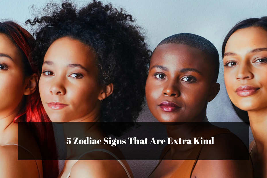 5 Zodiac Signs That Are Extra Kind