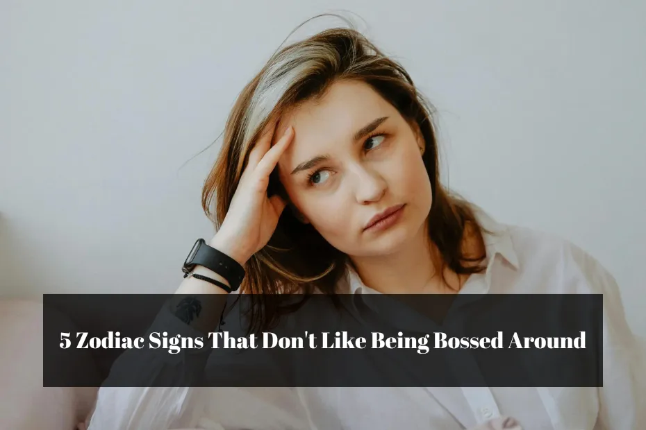 5 Zodiac Signs That Don't Like Being Bossed Around