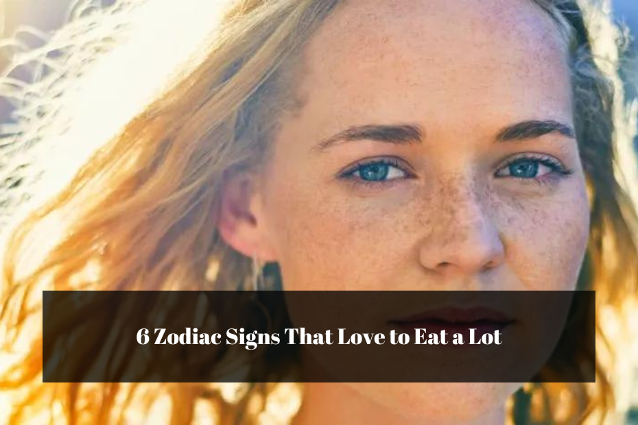 6 Zodiac Signs That Love to Eat a Lot