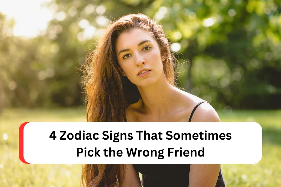 4 Zodiac Signs That Sometimes Pick the Wrong Friend